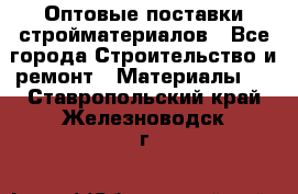 Оптовые поставки стройматериалов - Все города Строительство и ремонт » Материалы   . Ставропольский край,Железноводск г.